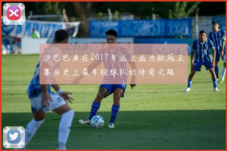 沙巴巴库在2017年成立成为欧冠正赛历史上最年轻球队的传奇之路