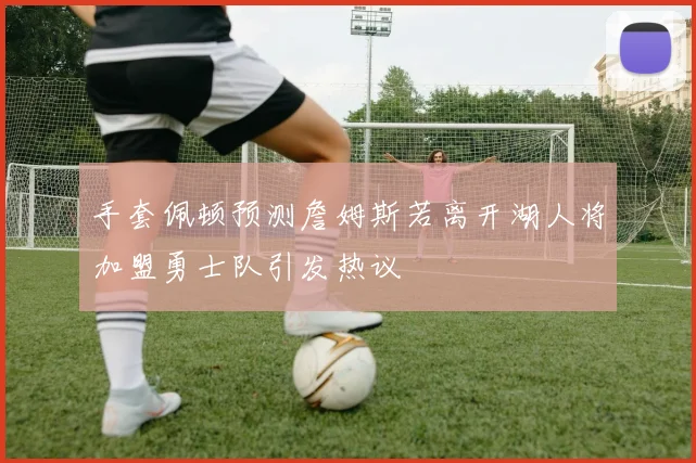 手套佩顿预测詹姆斯若离开湖人将加盟勇士队引发热议