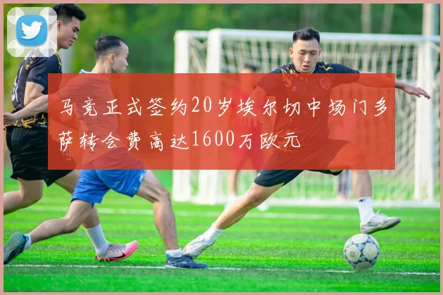 马竞正式签约20岁埃尔切中场门多萨转会费高达1600万欧元