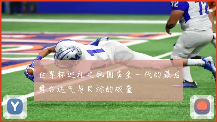 世界杯巡礼之韩国黄金一代的最后舞台运气与目标的较量