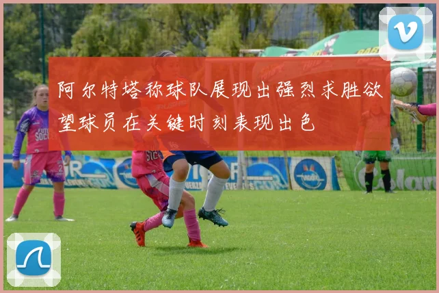 阿尔特塔称球队展现出强烈求胜欲望球员在关键时刻表现出色