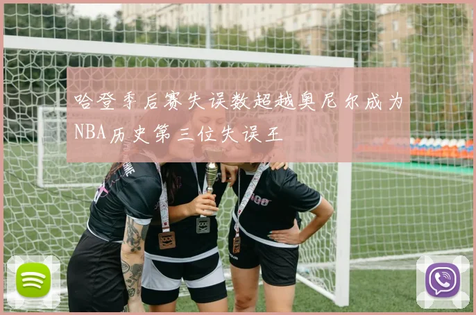 哈登季后赛失误数超越奥尼尔成为NBA历史第三位失误王