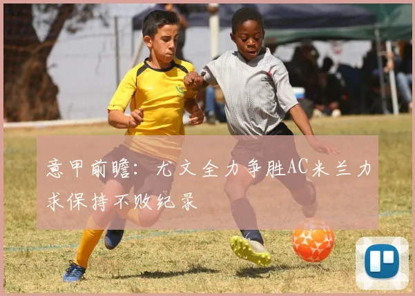 意甲前瞻：尤文全力争胜AC米兰力求保持不败纪录
